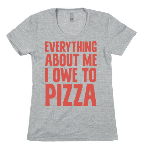Everything About Me I Owe To Pizza Womens T-Shirt