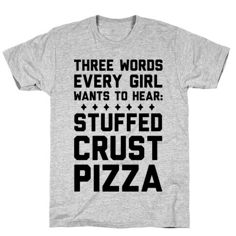 Three Words Every Girl Wants To Hear: Stuffed Crust Pizza T-Shirt