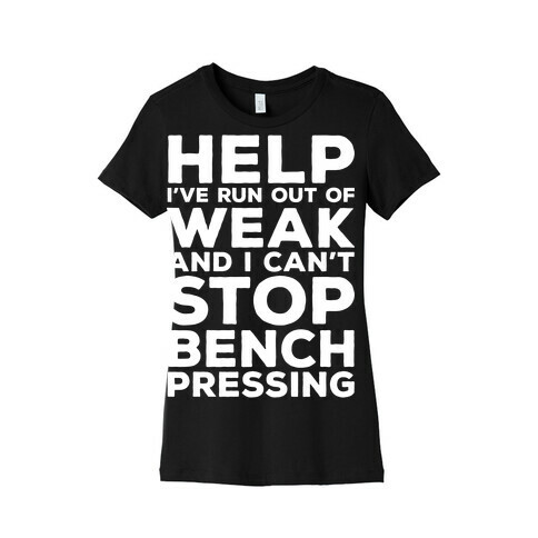 HELP! I've Run Out of Weak and I Can't Stop Bench Pressing Womens T-Shirt