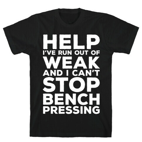 HELP! I've Run Out of Weak and I Can't Stop Bench Pressing T-Shirt