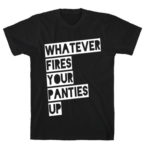 Whatever Fires Your Panties Up T-Shirt