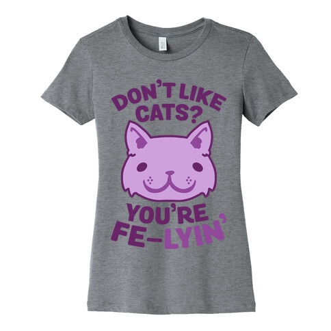 Don't Like Cats? You're Fe-Lyin' Womens T-Shirt