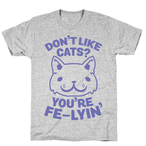 Don't Like Cats? You're Fe-Lyin' T-Shirt