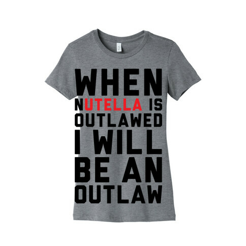 When Nutella Is Outlawed I Will Be An Outlaw Womens T-Shirt