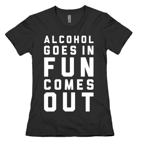 Alcohol Goes In Fun Comes Out Womens T-Shirt