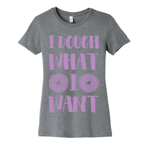 I Dough What I Want Womens T-Shirt