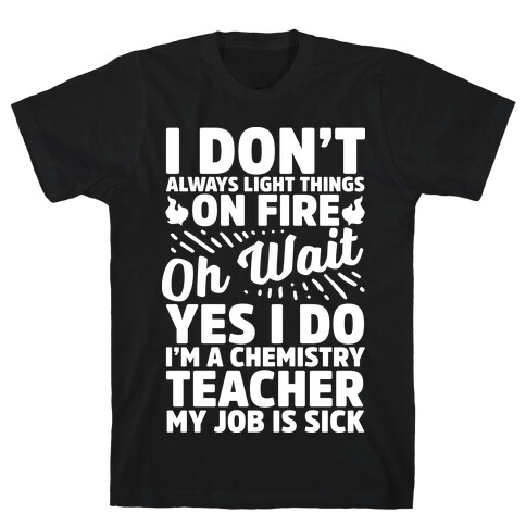 I Don't Always Light Things on Fire Oh Wait Yes I Do I'm a Chemistry Teacher T-Shirt