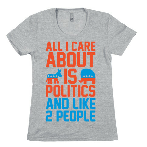 All I Care About Is Politics and Like 2 People Womens T-Shirt