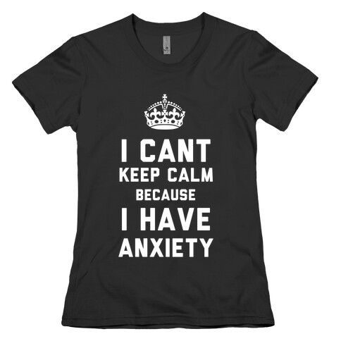I Can't Keep Calm Because I Have Anxiety (Dark) Womens T-Shirt