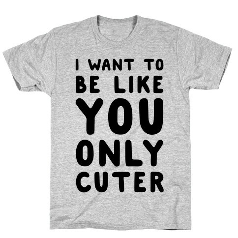 I Want to Be Like You Only Cuter T-Shirt