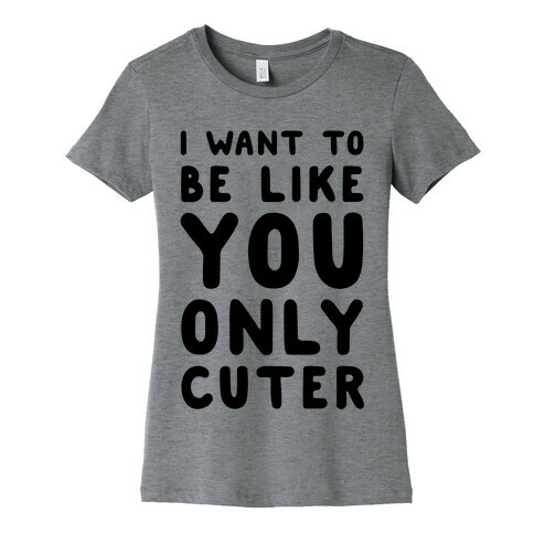I Want to Be Like You Only Cuter Womens T-Shirt