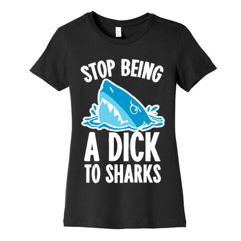 Stop Being a Dick to Sharks Womens T-Shirt