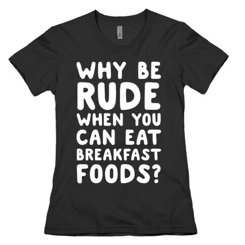 Why Be Rude When You Can Eat Breakfast Foods Womens T-Shirt