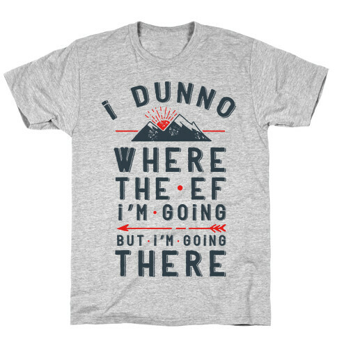 I Dunno Where the Ef I'm Going But I'm Going There T-Shirt