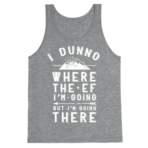 I Dunno Where the Ef I'm Going But I'm Going There Tank Top