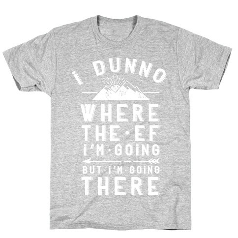I Dunno Where the Ef I'm Going But I'm Going There T-Shirt