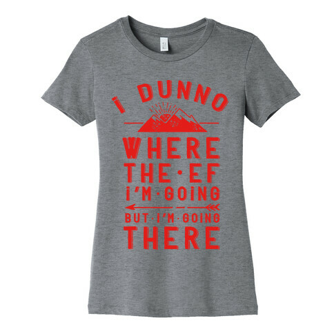 I Dunno Where the Ef I'm Going But I'm Going There Womens T-Shirt