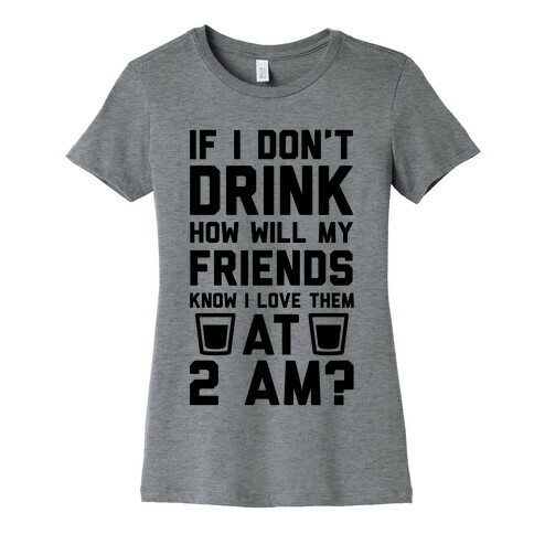 If I Don't Drink How Will My Friends Know I Love Them At 2am Womens T-Shirt
