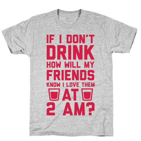 If I Don't Drink How Will My Friends Know I Love Them At 2am T-Shirt