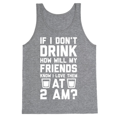 If I Don't Drink How Will My Friends Know I Love Them At 2am Tank Top