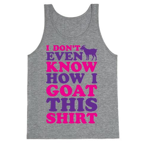 I Don't Even Know How I Goat This Shirt Tank Top