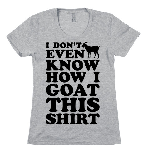 I Don't Even Know How I Goat This Shirt Womens T-Shirt
