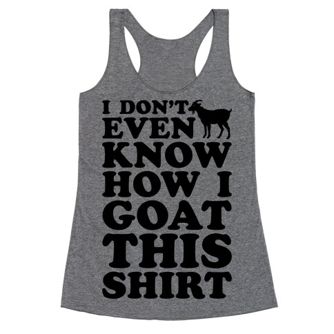 I Don't Even Know How I Goat This Shirt Racerback Tank Top