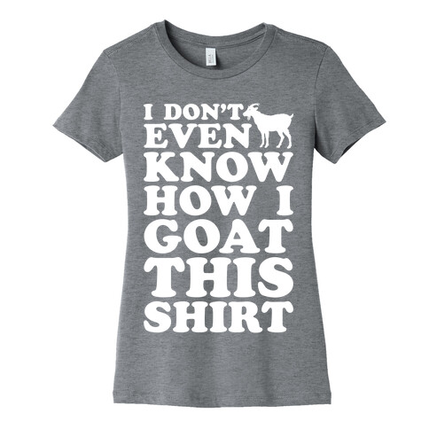 I Don't Even Know How I Goat This Shirt Womens T-Shirt