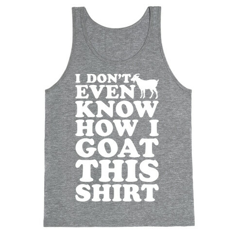 I Don't Even Know How I Goat This Shirt Tank Top