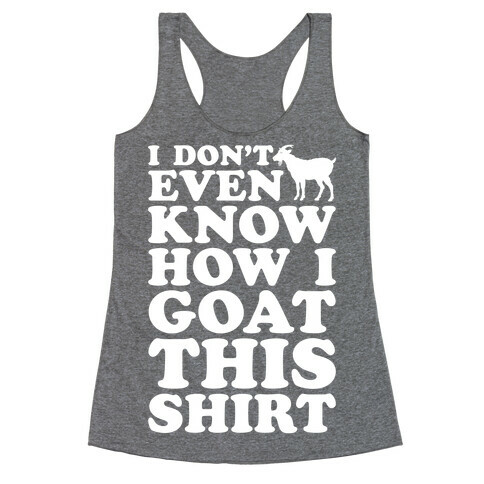 I Don't Even Know How I Goat This Shirt Racerback Tank Top