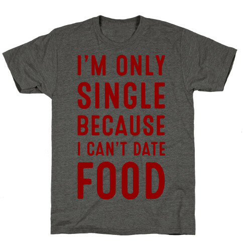 I'm Only Single Because I Can't Date Food T-Shirt