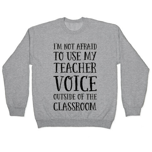 I'm Not Afraid to Use My Teacher Voice outside of the Classroom Pullover