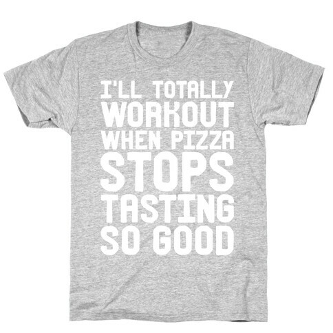 I'll Totally Workout When Pizza Stops Tasting So Good T-Shirt