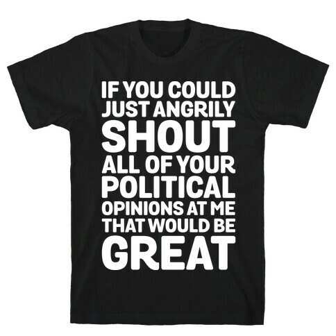 If You Could Just Angrily Shout All of Your Political Opinions at Me, That Would Be Great T-Shirt