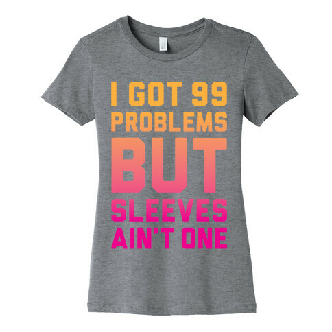 I Got 99 Problems But Sleeves Ain't One Womens T-Shirt