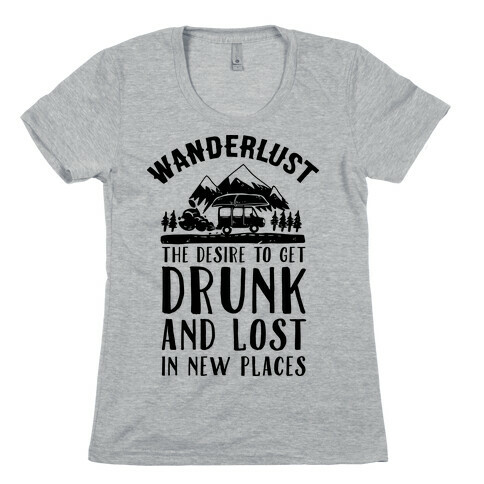 Wanderlust- The Desire to Get Drunk and Lost in New Places Womens T-Shirt