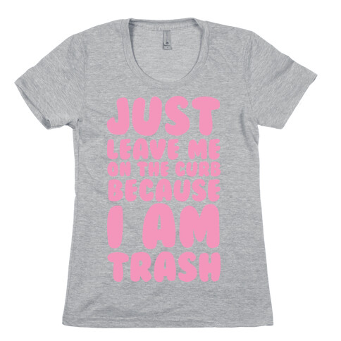 Just Leave Me On The Curb Because I'm Trash Womens T-Shirt