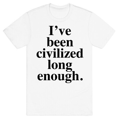 I've Been Civilized Long Enough. T-Shirt