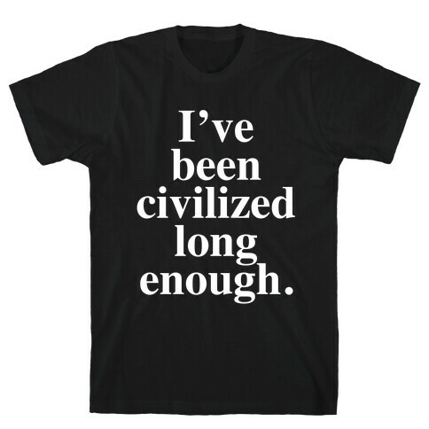 I've Been Civilized Long Enough. T-Shirt