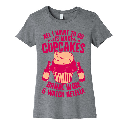 All I Want to do is Make Cupcakes, Drink Wine & Watch Netflix Womens T-Shirt