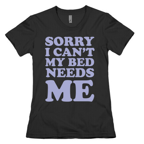 Sorry I Can't My Bed Needs Me Womens T-Shirt