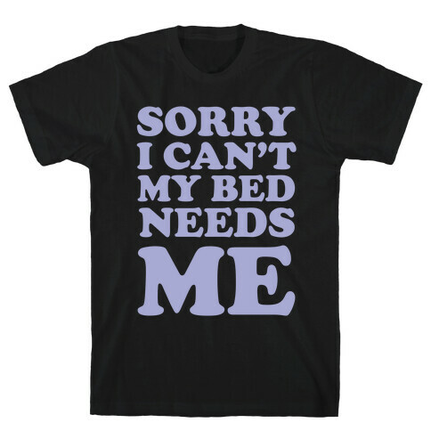Sorry I Can't My Bed Needs Me T-Shirt
