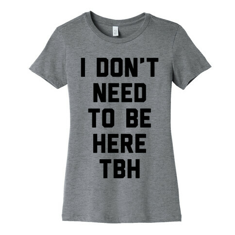I Don't Need To Be Here TBH Womens T-Shirt