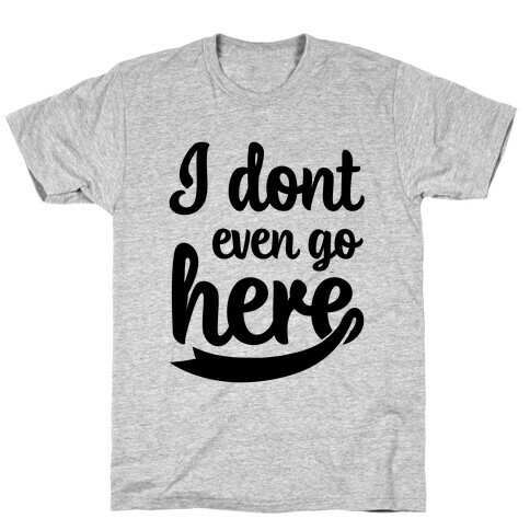 I Don't Even Go Here T-Shirt