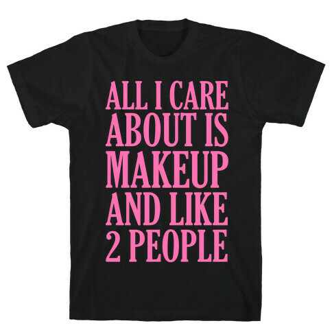 All I Care About Is Makeup And Like 2 People T-Shirt
