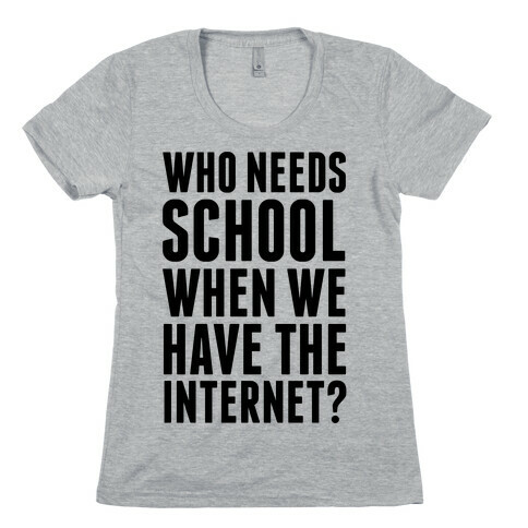 Who Needs School When We Have The Internet? Womens T-Shirt
