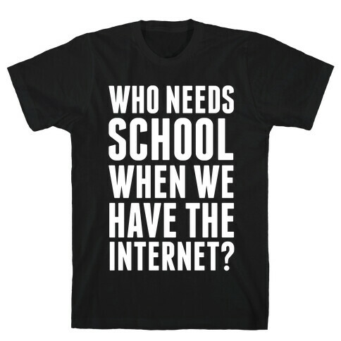 Who Needs School When We Have The Internet? T-Shirt
