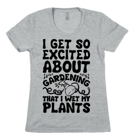 I Get So Excited About Gardening I Wet My Plants Womens T-Shirt
