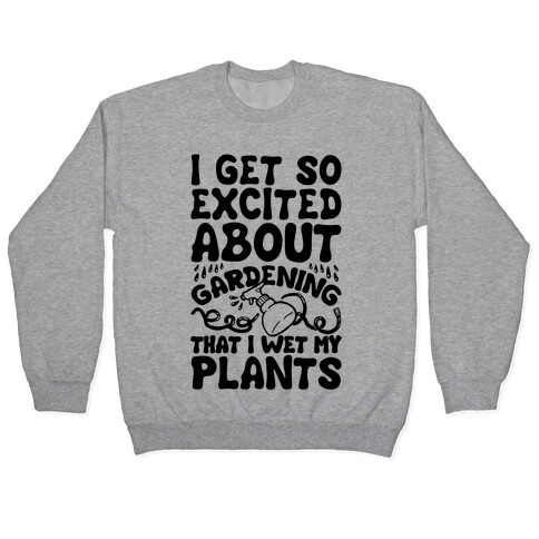 I Get So Excited About Gardening I Wet My Plants Pullover