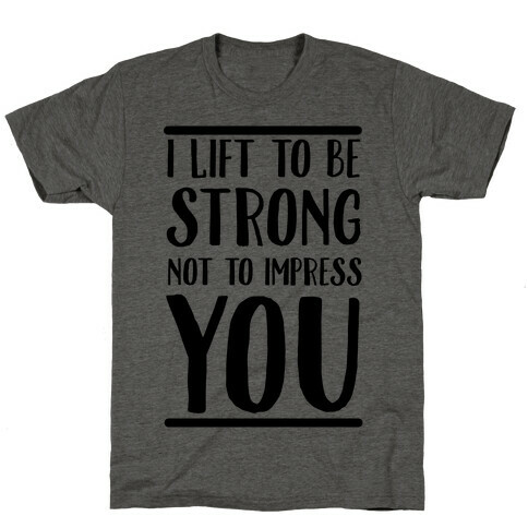 I Lift to be Strong Not to Impress You T-Shirt